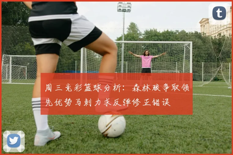 周三竞彩篮球分析：森林狼争取领先优势马刺力求反弹修正错误