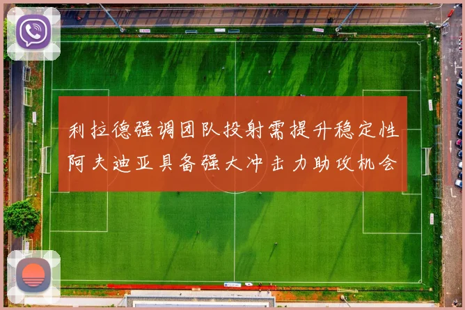 利拉德强调团队投射需提升稳定性阿夫迪亚具备强大冲击力助攻机会