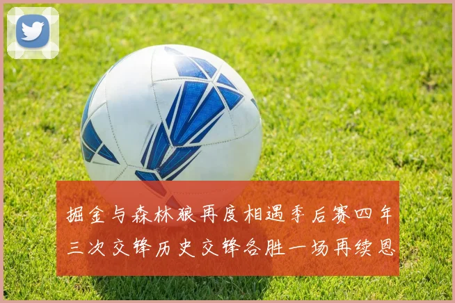 掘金与森林狼再度相遇季后赛四年三次交锋历史交锋各胜一场再续恩怨