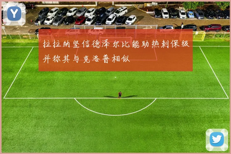 拉拉纳坚信德泽尔比能助热刺保级并称其与克洛普相似