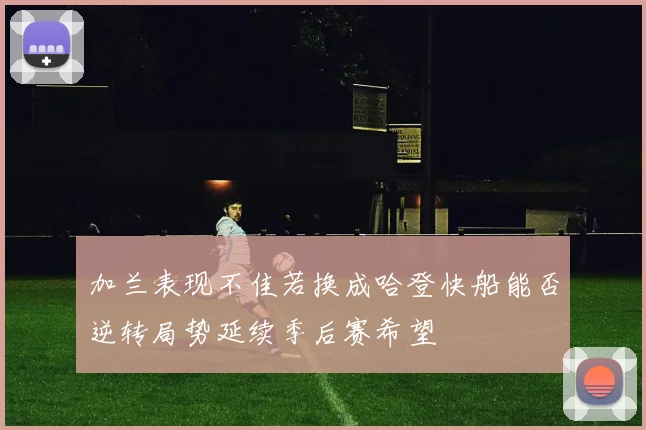 加兰表现不佳若换成哈登快船能否逆转局势延续季后赛希望