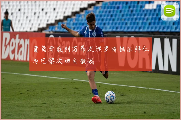 葡萄牙裁判若昂皮涅罗将执法拜仁与巴黎次回合激战