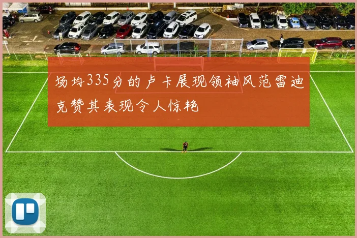 场均335分的卢卡展现领袖风范雷迪克赞其表现令人惊艳