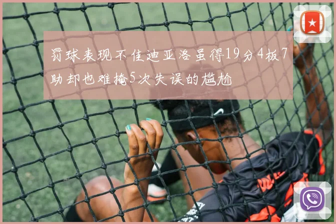 罚球表现不佳迪亚洛虽得19分4板7助却也难掩5次失误的尴尬