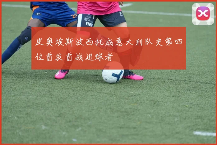 皮奥埃斯波西托成意大利队史第四位首发首战进球者
