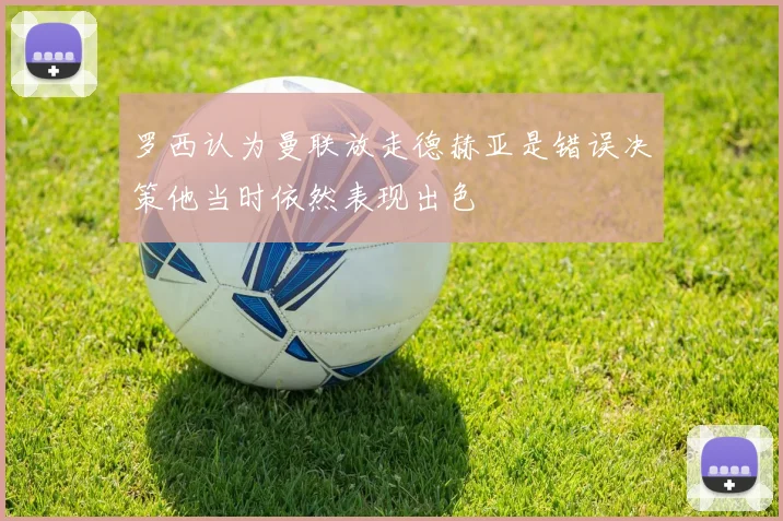 罗西认为曼联放走德赫亚是错误决策他当时依然表现出色
