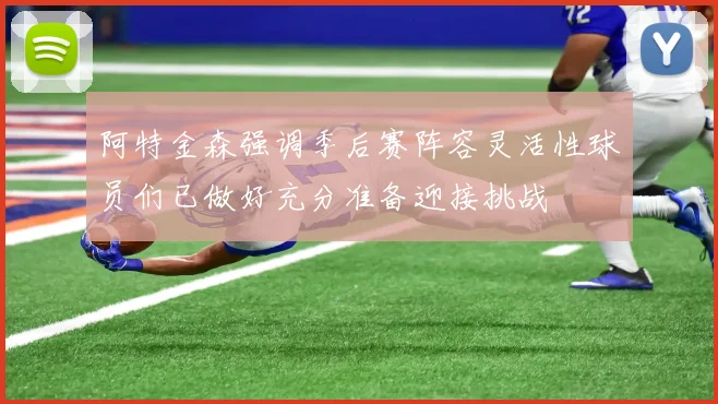 阿特金森强调季后赛阵容灵活性球员们已做好充分准备迎接挑战