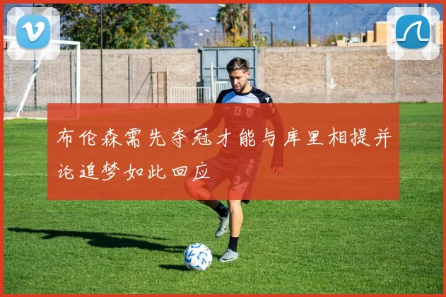 布伦森需先夺冠才能与库里相提并论追梦如此回应
