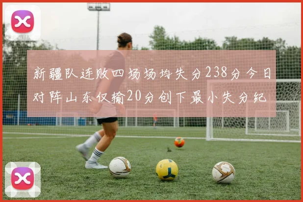 新疆队连败四场场均失分238分今日对阵山东仅输20分创下最小失分纪录