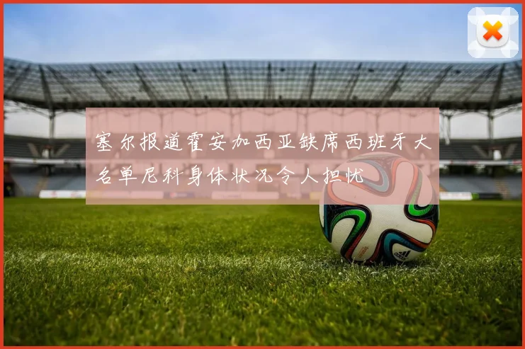 塞尔报道霍安加西亚缺席西班牙大名单尼科身体状况令人担忧