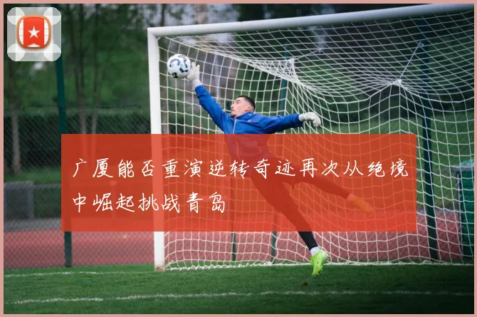 广厦能否重演逆转奇迹再次从绝境中崛起挑战青岛