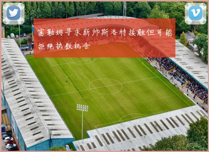 富勒姆寻求新帅斯洛特接触但可能拒绝执教机会