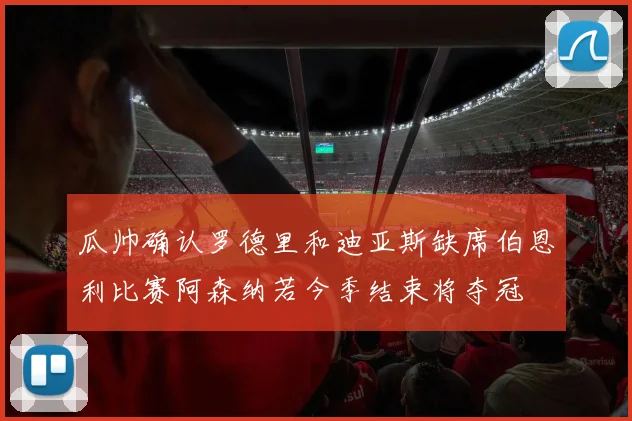 瓜帅确认罗德里和迪亚斯缺席伯恩利比赛阿森纳若今季结束将夺冠