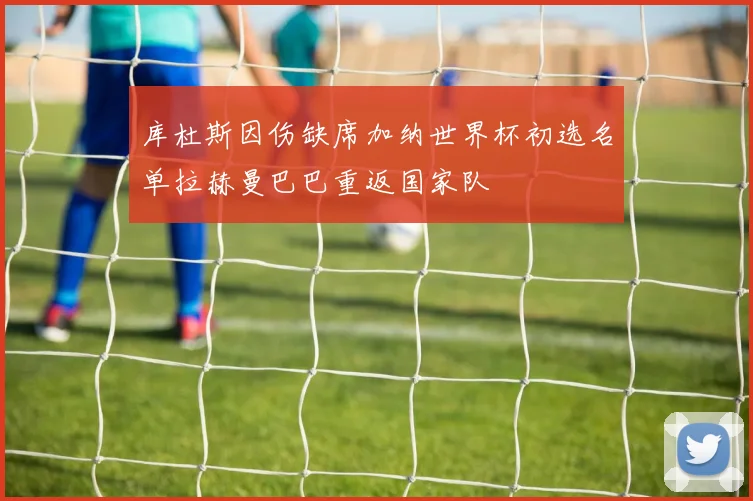 库杜斯因伤缺席加纳世界杯初选名单拉赫曼巴巴重返国家队