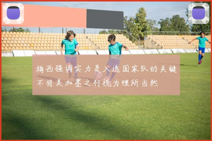 梅西强调实力是入选国家队的关键不将美加墨之行视为理所当然